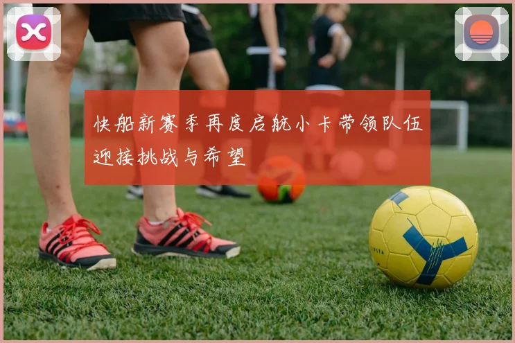 快船新赛季再度启航小卡带领队伍迎接挑战与希望