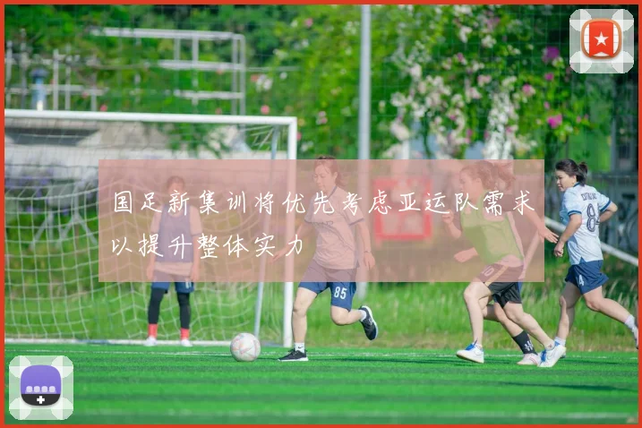 国足新集训将优先考虑亚运队需求以提升整体实力