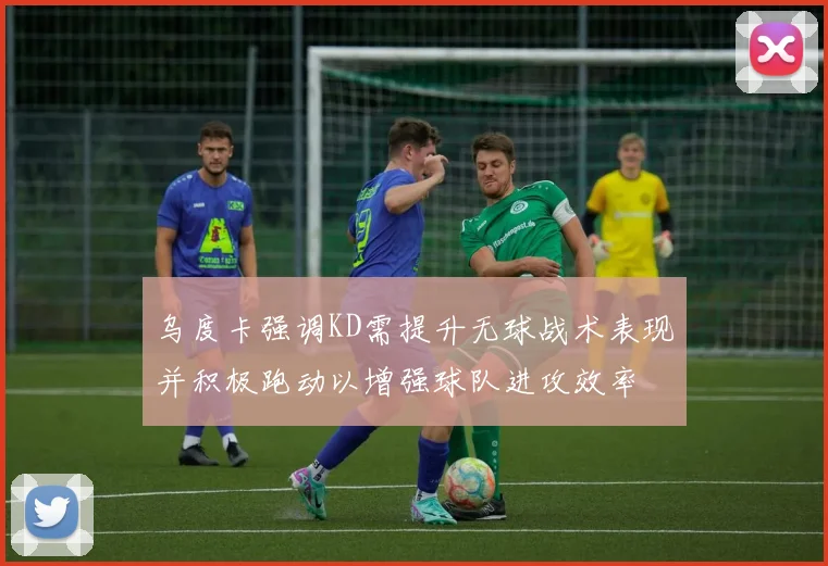 乌度卡强调KD需提升无球战术表现并积极跑动以增强球队进攻效率
