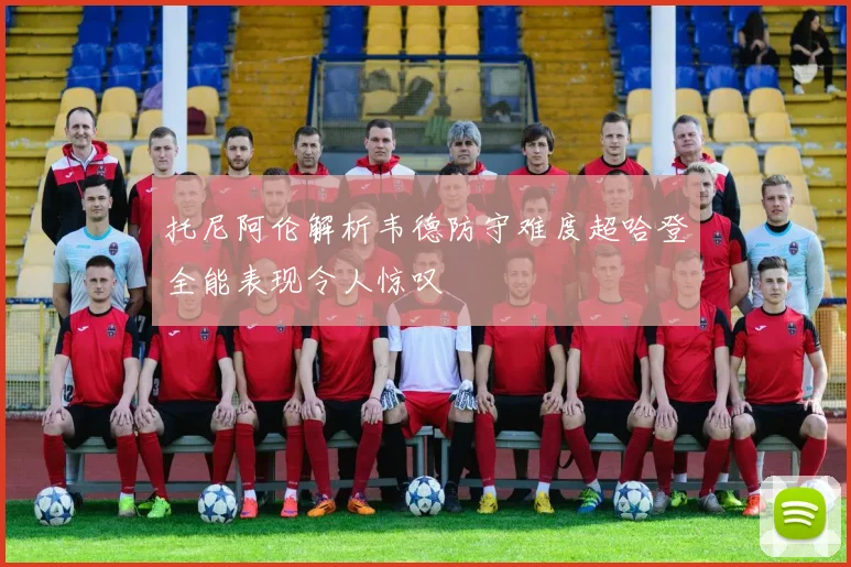 托尼阿伦解析韦德防守难度超哈登全能表现令人惊叹