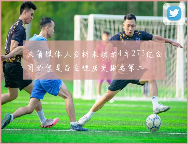 火箭媒体人分析米切尔4年273亿合同价值是否合理历史排名第二