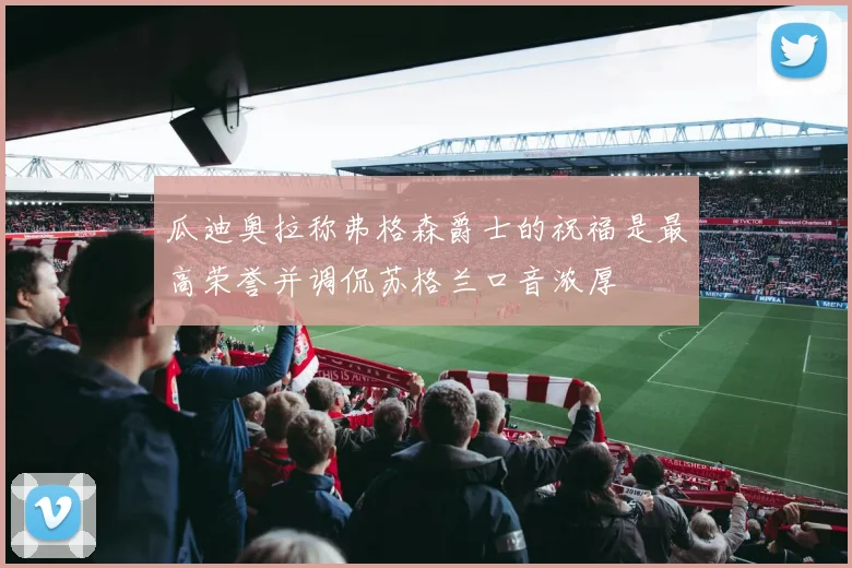 瓜迪奥拉称弗格森爵士的祝福是最高荣誉并调侃苏格兰口音浓厚