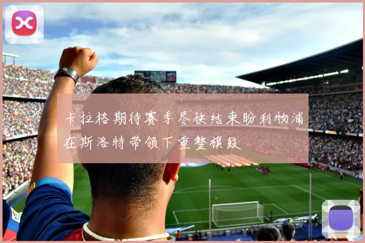卡拉格期待赛季尽快结束盼利物浦在斯洛特带领下重整旗鼓