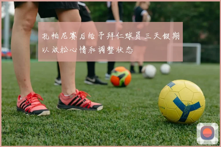 孔帕尼赛后给予拜仁球员三天假期以放松心情和调整状态