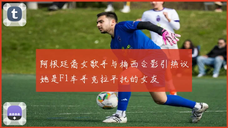阿根廷裔女歌手与梅西合影引热议她是F1车手克拉平托的女友
