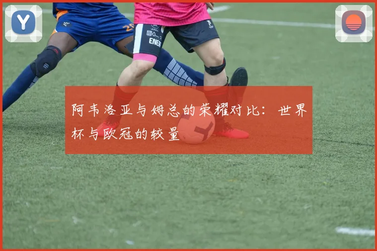 阿韦洛亚与姆总的荣耀对比：世界杯与欧冠的较量