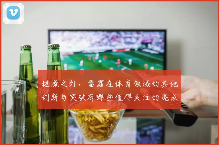 搓澡之外，雷霆在体育领域的其他创新与突破有哪些值得关注的亮点