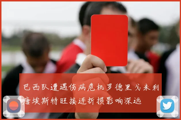 巴西队遭遇伤病危机罗德里戈米利唐埃斯特旺接连折损影响深远