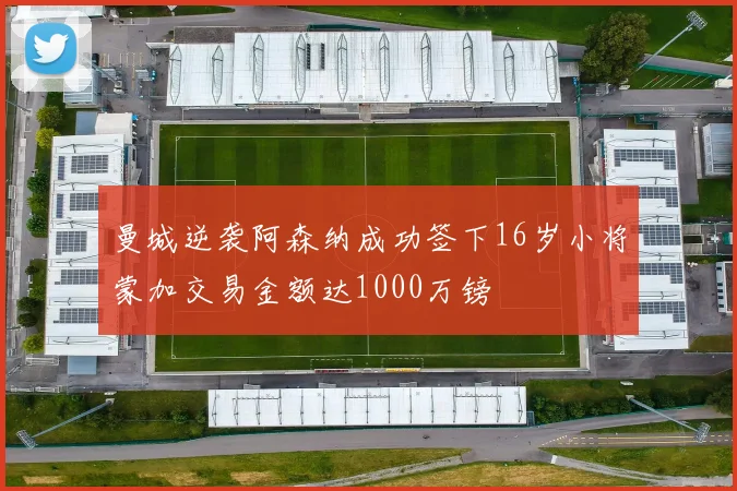 曼城逆袭阿森纳成功签下16岁小将蒙加交易金额达1000万镑