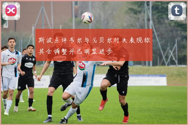 斯波点评韦尔与戈贝尔对决表现称其会调整并已明显进步