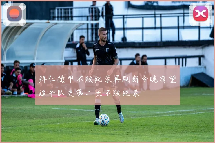 拜仁德甲不败纪录再刷新今晚有望追平队史第二长不败纪录