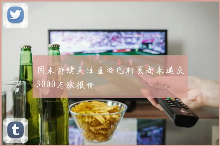 国米持续关注查洛巴科莫尚未递交3000万欧报价