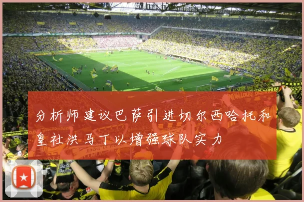 分析师建议巴萨引进切尔西哈托和皇社洪马丁以增强球队实力