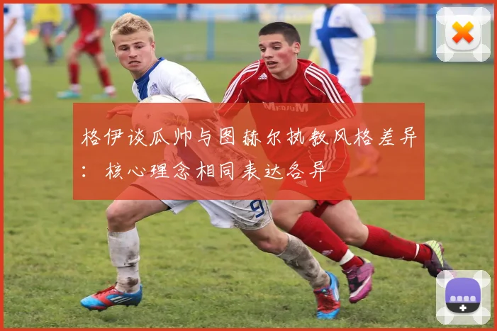 格伊谈瓜帅与图赫尔执教风格差异：核心理念相同表达各异