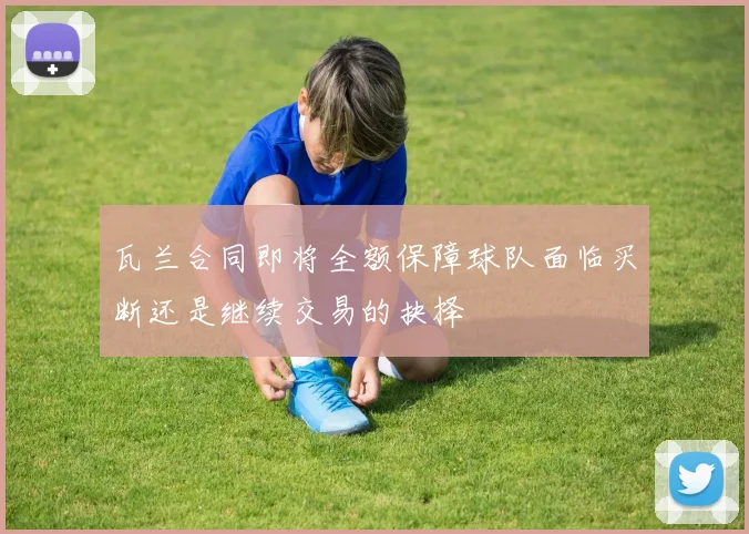 瓦兰合同即将全额保障球队面临买断还是继续交易的抉择