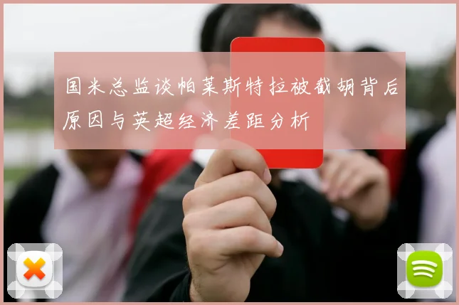 国米总监谈帕莱斯特拉被截胡背后原因与英超经济差距分析