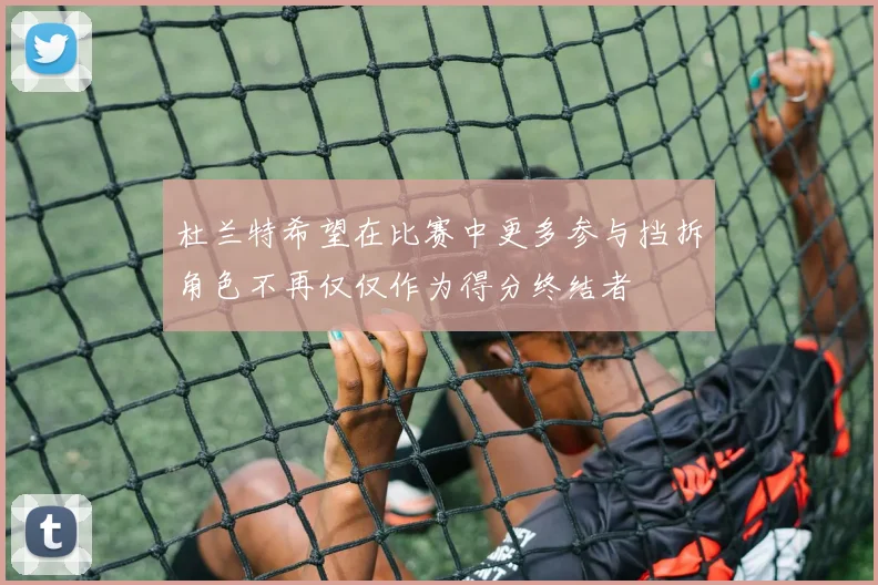 杜兰特希望在比赛中更多参与挡拆角色不再仅仅作为得分终结者
