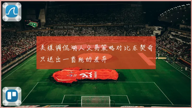 美媒调侃湖人交易策略对比东契奇只送出一首轮的差异