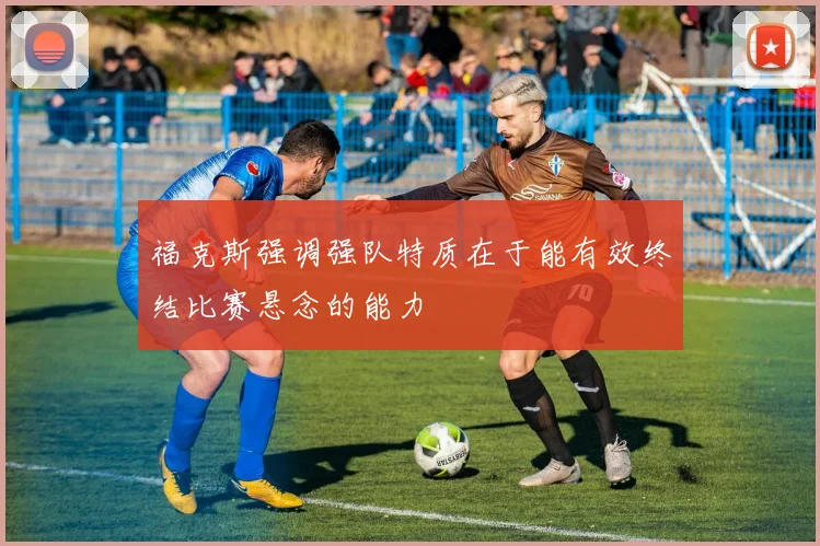 福克斯强调强队特质在于能有效终结比赛悬念的能力