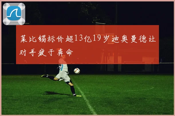 莱比锡标价超13亿19岁迪奥曼德让对手疲于奔命