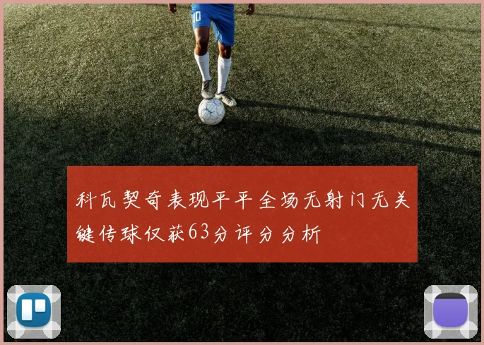 科瓦契奇表现平平全场无射门无关键传球仅获63分评分分析