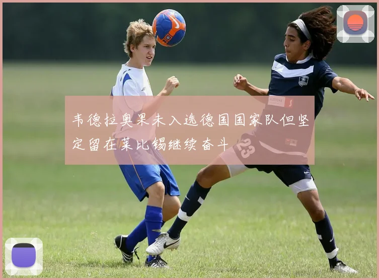 韦德拉奥果未入选德国国家队但坚定留在莱比锡继续奋斗