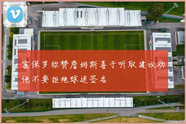 富保罗称赞詹姆斯善于听取建议劝他不要拒绝球迷签名