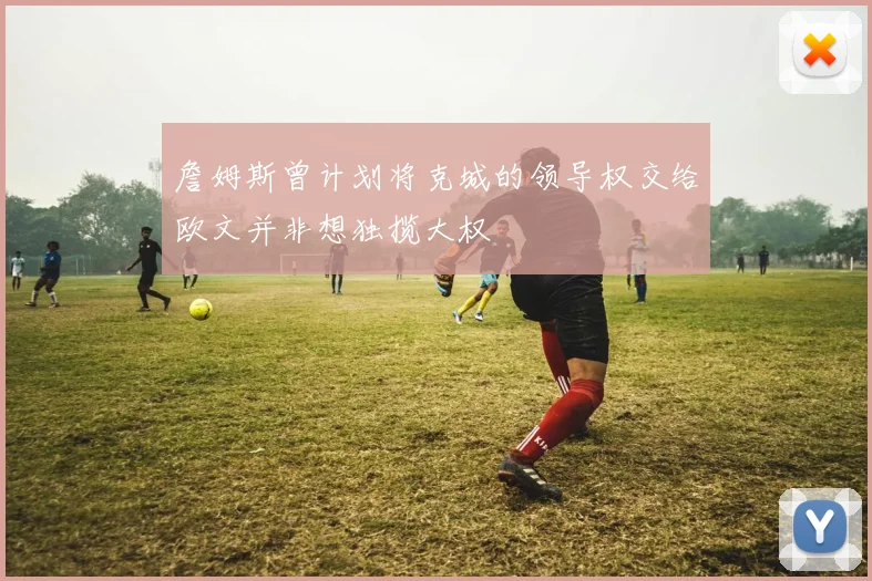 詹姆斯曾计划将克城的领导权交给欧文并非想独揽大权