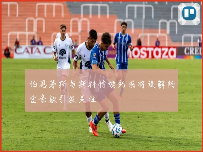 伯恩茅斯与斯科特续约或将设解约金条款引发关注
