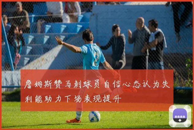 詹姆斯赞马刺球员自信心态认为失利能助力下场表现提升
