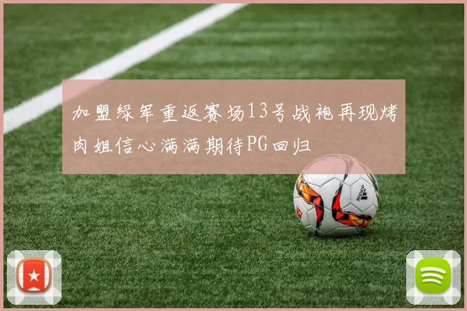 加盟绿军重返赛场13号战袍再现烤肉姐信心满满期待PG回归