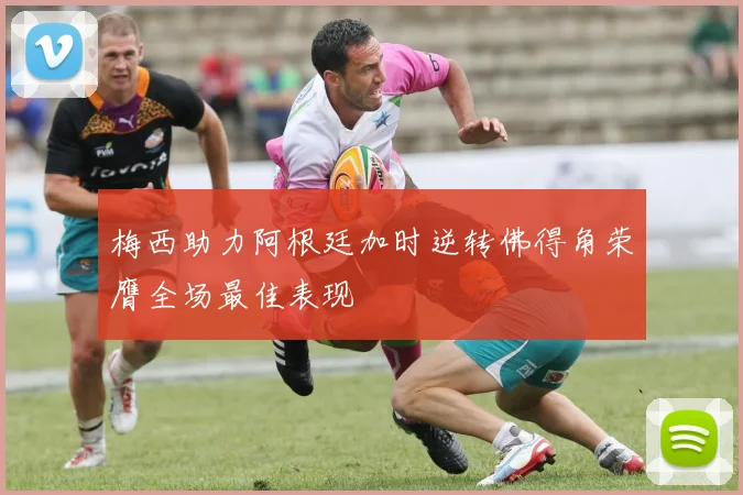 梅西助力阿根廷加时逆转佛得角荣膺全场最佳表现