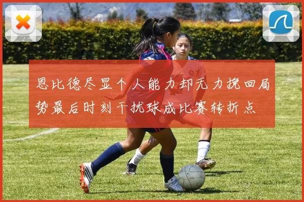 恩比德尽显个人能力却无力挽回局势最后时刻干扰球成比赛转折点